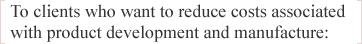 To clients who want to reduce costs associated with product development and manufacture: