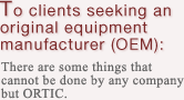 To clients seeking an original equipment manufacturer (OEM):There are some things that cannot be done by any company but ORTIC.