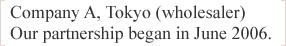 Company A, Tokyo (wholesaler)  Our partnership began in June 2006.