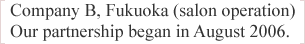 Company B, Fukuoka (salon operation)  Our partnership began in August 2006.
