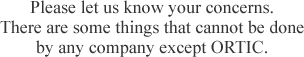 Please let us know your concerns.There are some things that cannot be done by any company except ORTIC.